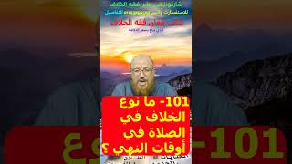 101- ما نوع الخلاف في الصلاة في أوقات النهي ؟وما الراجح؟ وماذا نقول للمخالف؟