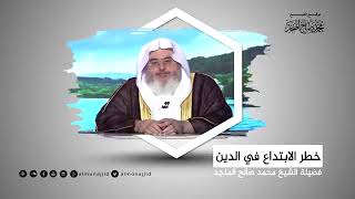 خطر الابتداع في الدين/ الشيخ محمد بن صالح المنجد فك الله أسره