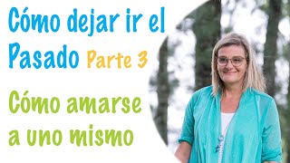 Cómo dejar ir el Pasado. Como amarse a uno mismo - Parte 3