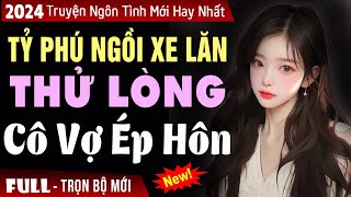 Truyện ngắn 2024: Tổng tài thử lòng cô vợ ép cưới