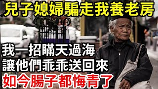 【人世間】兒子媳婦騙走我養老房，  我一招瞞天過海  讓他們乖乖送回來  ，如今腸子都悔青了！