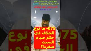 075- ما نوع الخلاف في حكم صيام السبت منفردا؟ وما الراجح؟ وماذا نقول للمخالف؟