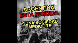 ARGENTINA ESTÁ FUNDIDA y una sociedad mediocre