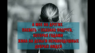 А мне на других плевать – сказала подруга, которая годами жила на деньги неравнодушных добрых людей