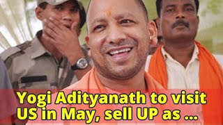 Yogi Adityanath to visit US in May, sell UP as investment destination