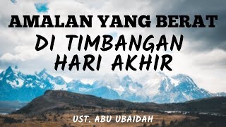 Amalan - Amalan Yang Berat di Mizan (Timbangan) Hari Akhir - Ustadz Abu Ubaidah