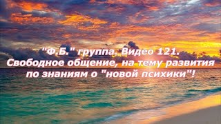 "Ф.Б." группа. Видео 121.Свободное общение, на тему развития по знаниям о "новой психики"!