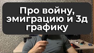 ПРО ВОЙНУ, ЭМИГРАЦИЮ ИЗ РОССИИ И ПРО 3Д ГРАФИКУ