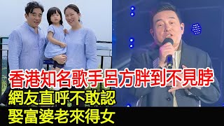 香港知名歌手呂方胖到不見脖，網友直呼不敢認，娶富婆老來得女#呂方#鄭裕玲#伍惠寶#跨界娛樂