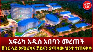 አፍሪካ አዲስ አበባን መረጠች |ሸገር ላይ አሜሪካና ቻይናን ያጣላው ህንፃ ተጠናቀቀ