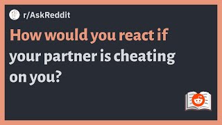 (r/AskReddit) How would you react if your partner is cheating on you?