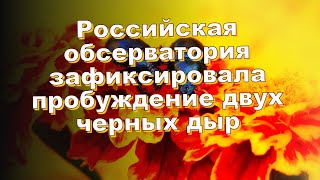 Российская обсерватория зафиксировала пробуждение двух черных дыр