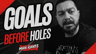 Man Rants - Goals Before Holes