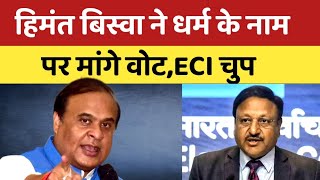 हिमंत बिस्वा सरमा धर्म के नाम पर vote मांग रहे, ECI  चुप