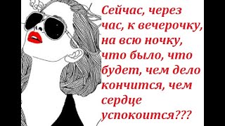 СЕЙЧАС,через час,к вечерочку,на всю ночку,что было,что будет,чем дело кончится,чем сердце успокоится