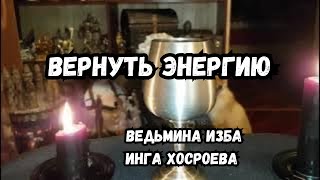 ВЕРНУТЬ ЭНЕРГИЮ... ДЛЯ ВСЕХ... ВЕДЬМИНА ИЗБА ИНГА ХОСРОЕВА