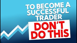 To Become a Successful Trader - Don't Do This