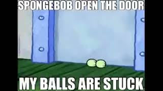 SPONGEBOB OPEN THE DOOR MY BALLS ARE STUCK!