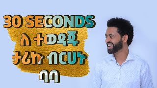 30 SECONDS ለ ተወዳጁ ታሪኩ ብርሀኑ /ባባ/