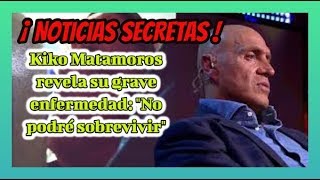 ¡ NOTICIAS SECRETAS !Kiko Matamoros revela su grave enfermedad: "No podré sobrevivir"