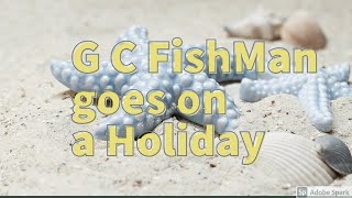 G C FishMan goes on a Holiday....