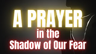 A Prayer in the Shadow of Our Fear