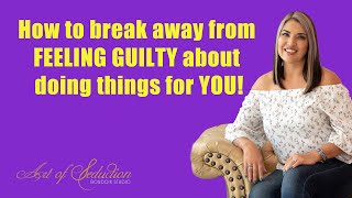 How to break away from feeling guilty about doing things for YOU.