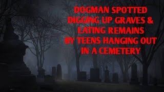 DOGMAN SPOTTED DIGGING UP GRAVES & EATING REMAINS BY TEENS HANGING OUT IN A CEMETERY