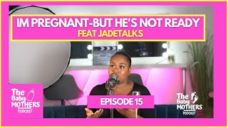 IM PREGNANT- BUT HE'S NOT READY | The Baby Mothers Podcast | EP 15 | Feat JadeTalks