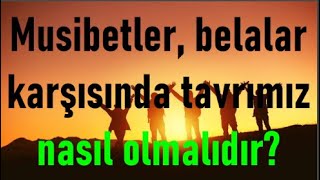 Musibetler, belalar karşısında tavrımız nasıl olmalıdır