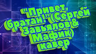 "Привет,братан!( Сергей Завьялов & Мафик)-кавер