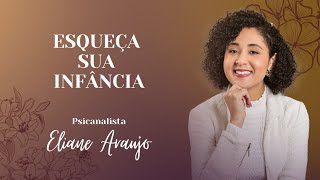 ESQUEÇA SUA INFÂNCIA | Psicanalista Eliane Araújo