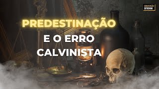 Predestinação e o erro calvinista!