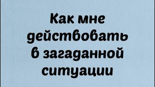 Как мне действовать в загаданной ситуации . И надо ли ? Совет карт . Таро