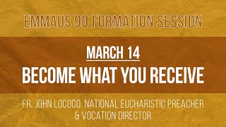 Emmaus 90 Week 11: "Become What You Receive" with Fr. John LoCoco