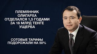 Племянник олигарха отделался 1,5 годами за 16 млрд тенге ущерба | Сотовые тарифы подорожали на 50%