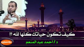 كيف تكون حياتك كلها لله || د أحمد عبد المنعم @alaswsq