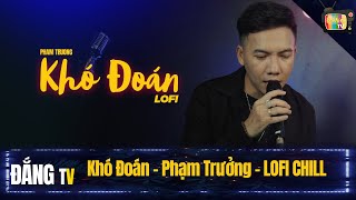 KHÓ ĐOÁN LOFI - PHẠM TRƯỞNG | Cực Chill . Nhạc Hot TIKTOK 2023