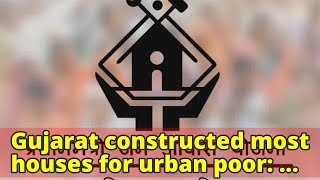 Gujarat constructed most houses for urban poor: Official data