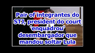 Pair of integrantes do STJ, president do court 'enquadrou' desembargador que mandou soltar Lula