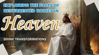 7 Incredible Facts About Resurrected Bodies in Heaven