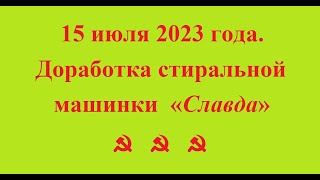 15 июля 2023 года. Доработка стиральной машинки  «Славда» ☭  ☭  ☭