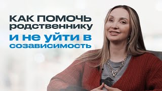 КАК ПОМОЧЬ ЗАВИСИМОМУ РОДСТВЕННИКУ и не уйти в созависимость