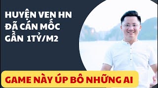 Huyện Ven HN Giá Đã Cán Mốc Gần 1 tỷ/m | Game Này Úp Bô Những Ai ?