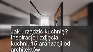 Jak urządzić kuchnię? Inspiracje i zdjęcia kuchni. 15 aranżacji od architektów