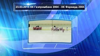 2015.03.23 ХК Газпромбанк 2004 - ХК Форвард 2004 (Кубок следственного комитета)