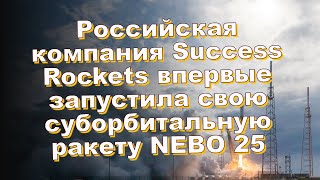 Российская компания Success Rockets впервые запустила свою суборбитальную ракету NEBO 25