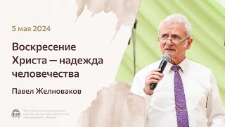 Воскресение Христа – надежда человечества | Павел Желноваков 05/05/24