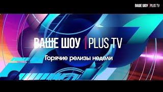 Ваше шоу PLUS Горячие релизы недели 12 08 24