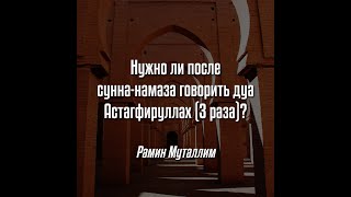 Рамин Муталлим - Нужно ли после сунна-намаза говорить дуа Астагфируллах (3 раза)?